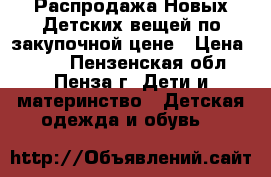 Распродажа Новых Детских вещей по закупочной цене › Цена ­ 500 - Пензенская обл., Пенза г. Дети и материнство » Детская одежда и обувь   